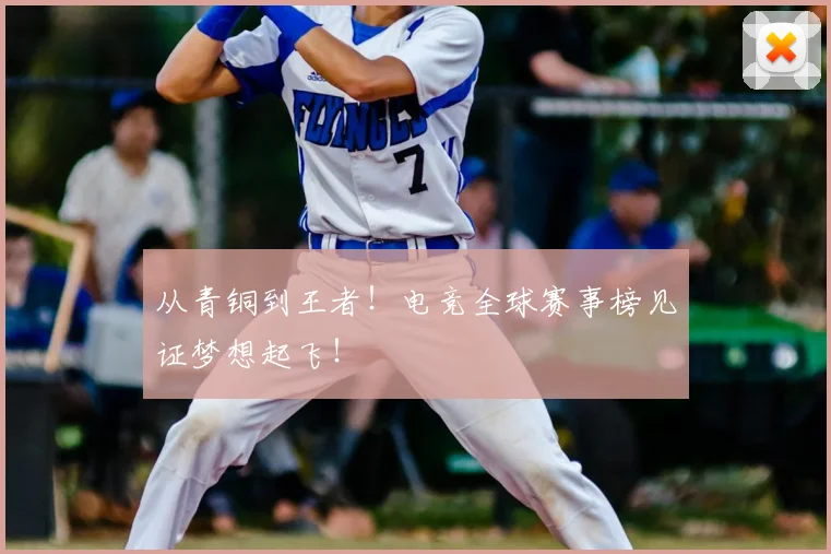 从青铜到王者!电竞全球赛事榜见证梦想起飞!