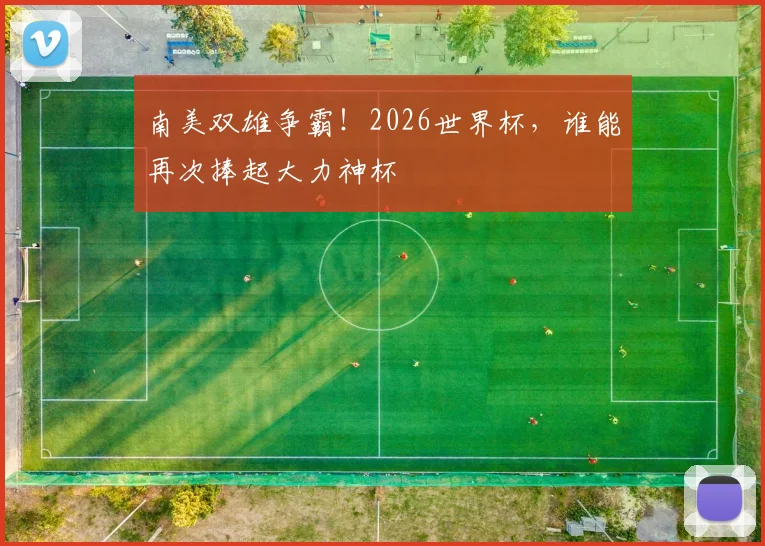 南美双雄争霸！2026世界杯，谁能再次捧起大力神杯