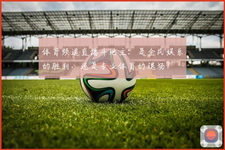体育频道直播斗地主:是全民娱乐的胜利,还是专业体育的退场?
