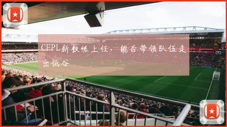 CFPL新教练上任,能否带领队伍走出低谷