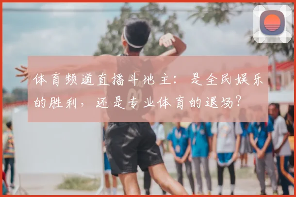 体育频道直播斗地主:是全民娱乐的胜利,还是专业体育的退场?